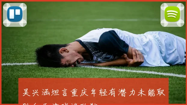 吴兴涵坦言重庆年轻有潜力未能取胜向天津球迷致歉