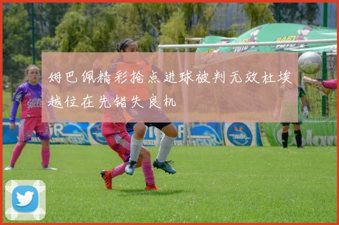 姆巴佩精彩抢点进球被判无效杜埃越位在先错失良机