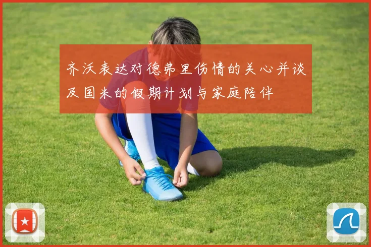 齐沃表达对德弗里伤情的关心并谈及国米的假期计划与家庭陪伴
