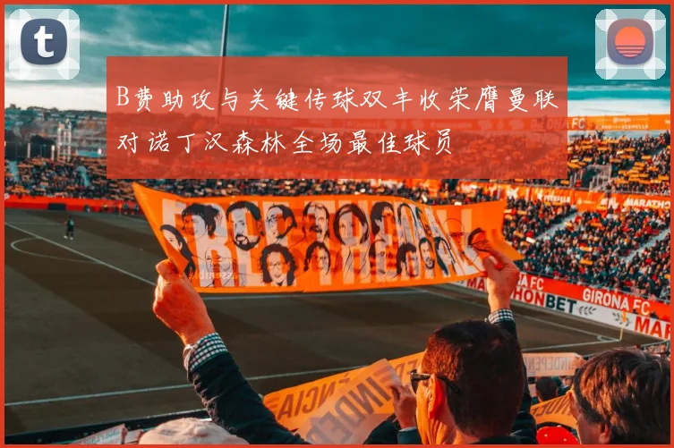 B费助攻与关键传球双丰收荣膺曼联对诺丁汉森林全场最佳球员