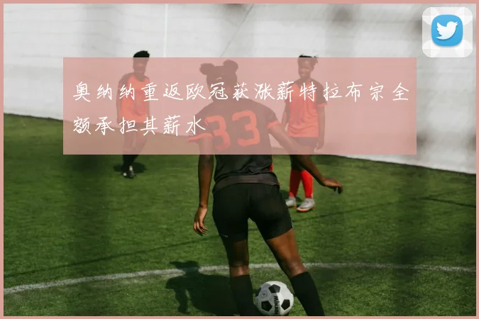 奥纳纳重返欧冠获涨薪特拉布宗全额承担其薪水