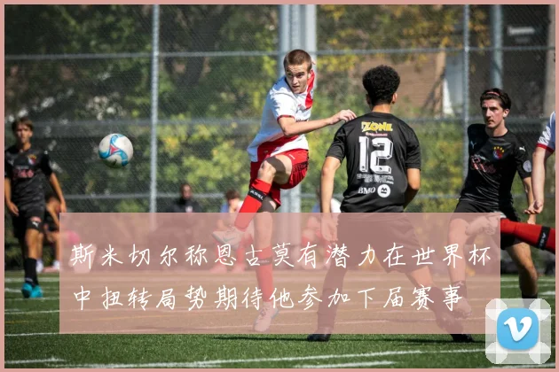 斯米切尔称恩古莫有潜力在世界杯中扭转局势期待他参加下届赛事