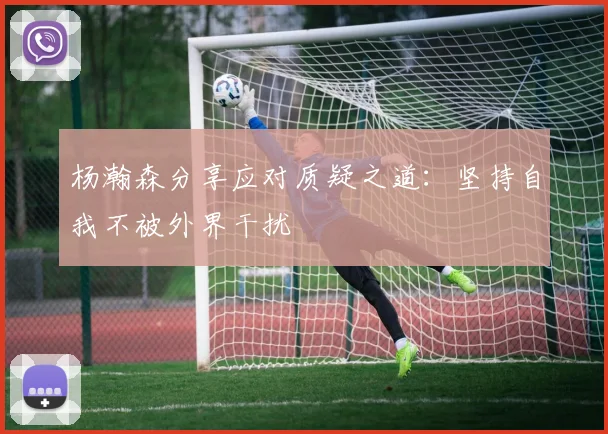 杨瀚森分享应对质疑之道：坚持自我不被外界干扰