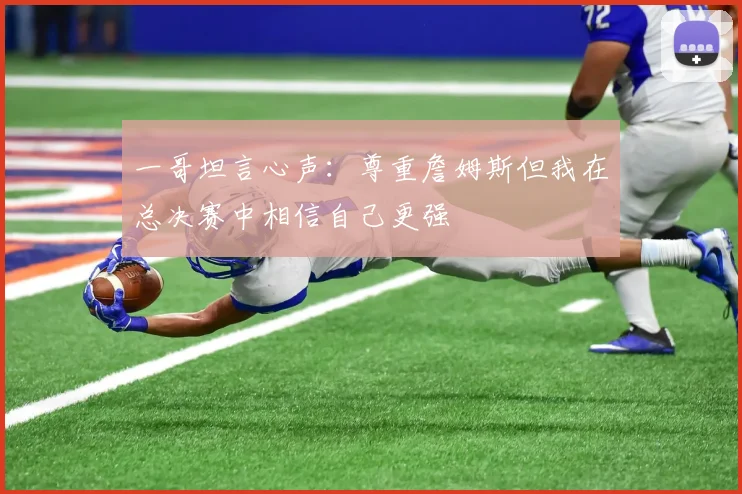 一哥坦言心声：尊重詹姆斯但我在总决赛中相信自己更强