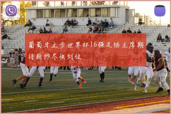 葡萄牙止步世界杯16强足协主席期待新帅尽快到位