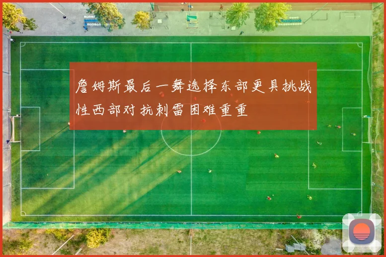 詹姆斯最后一舞选择东部更具挑战性西部对抗刺雷困难重重