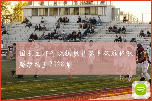国米主帅齐沃执教首赛季双冠将涨薪续约至2028年
