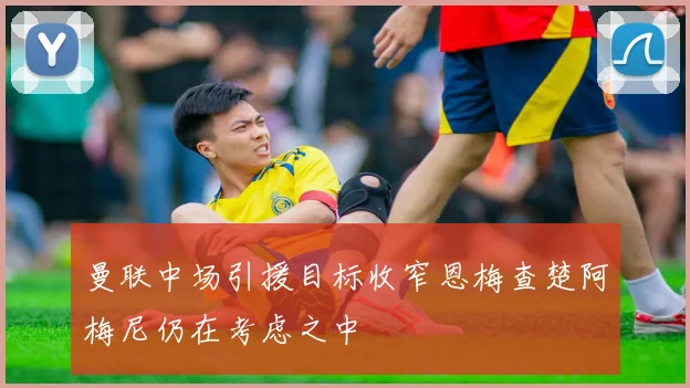曼联中场引援目标收窄恩梅查楚阿梅尼仍在考虑之中