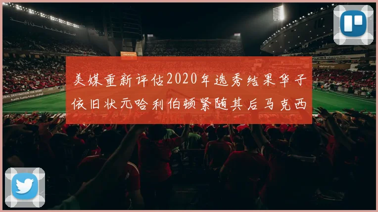 美媒重新评估2020年选秀结果华子依旧状元哈利伯顿紧随其后马克西位列探花