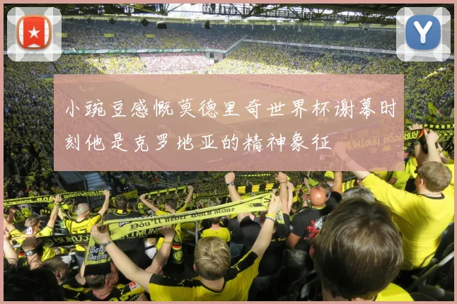 小豌豆感慨莫德里奇世界杯谢幕时刻他是克罗地亚的精神象征