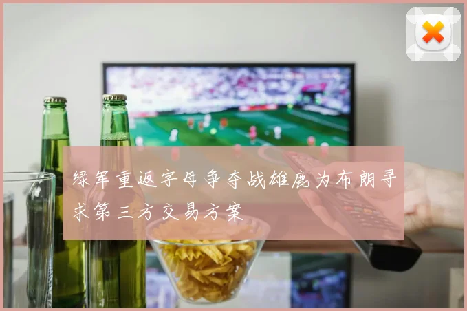 绿军重返字母争夺战雄鹿为布朗寻求第三方交易方案
