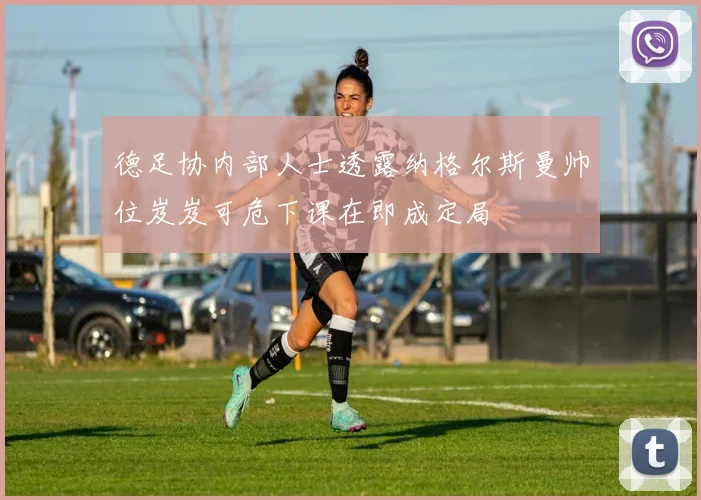 德足协内部人士透露纳格尔斯曼帅位岌岌可危下课在即成定局