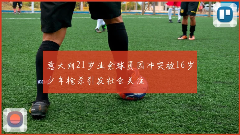 意大利21岁业余球员因冲突被16岁少年枪杀引发社会关注