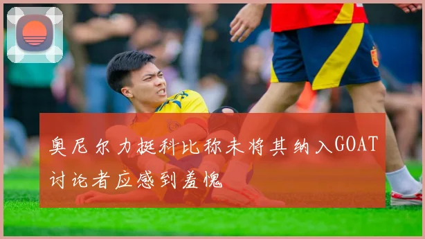 奥尼尔力挺科比称未将其纳入GOAT讨论者应感到羞愧