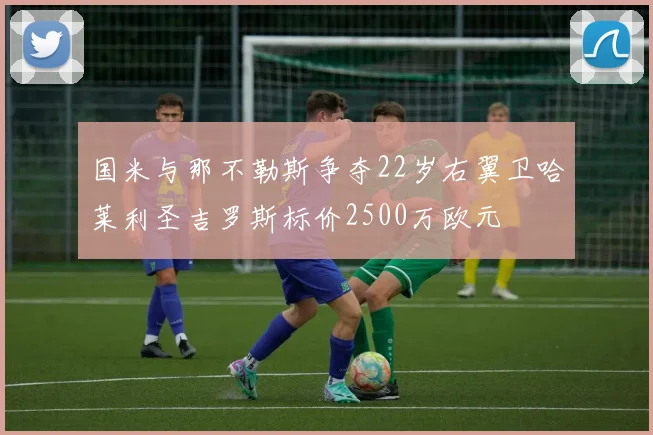国米与那不勒斯争夺22岁右翼卫哈莱利圣吉罗斯标价2500万欧元