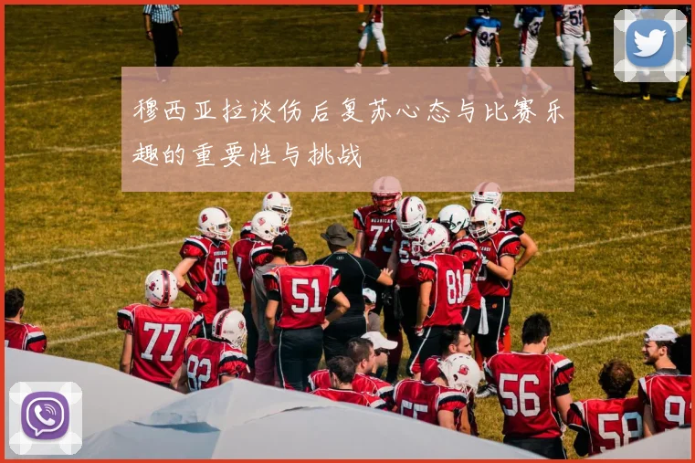 穆西亚拉谈伤后复苏心态与比赛乐趣的重要性与挑战