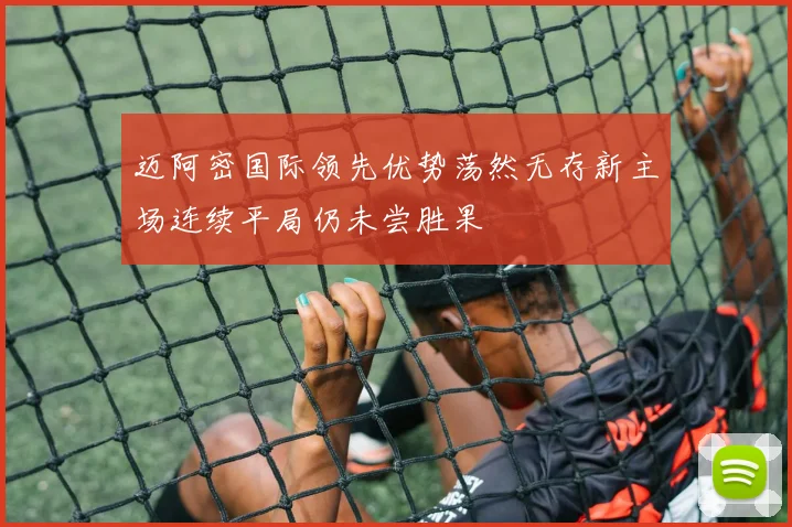 迈阿密国际领先优势荡然无存新主场连续平局仍未尝胜果