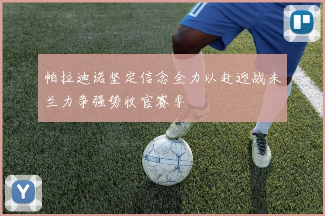 帕拉迪诺坚定信念全力以赴迎战米兰力争强势收官赛季