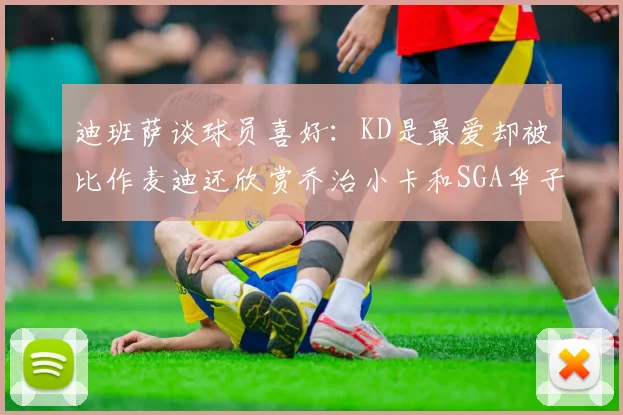 迪班萨谈球员喜好：KD是最爱却被比作麦迪还欣赏乔治小卡和SGA华子