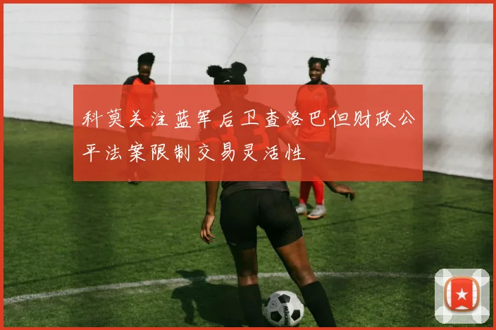 科莫关注蓝军后卫查洛巴但财政公平法案限制交易灵活性