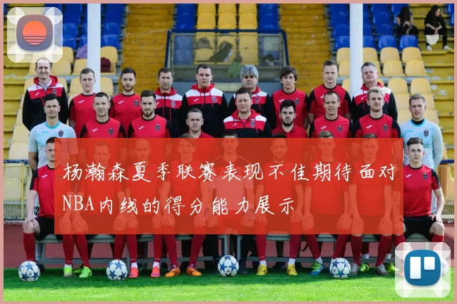 杨瀚森夏季联赛表现不佳期待面对NBA内线的得分能力展示