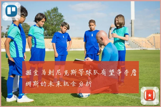 掘金马刺尼克斯等球队有望争夺詹姆斯的未来机会分析