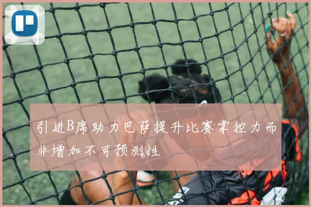 引进B席助力巴萨提升比赛掌控力而非增加不可预测性