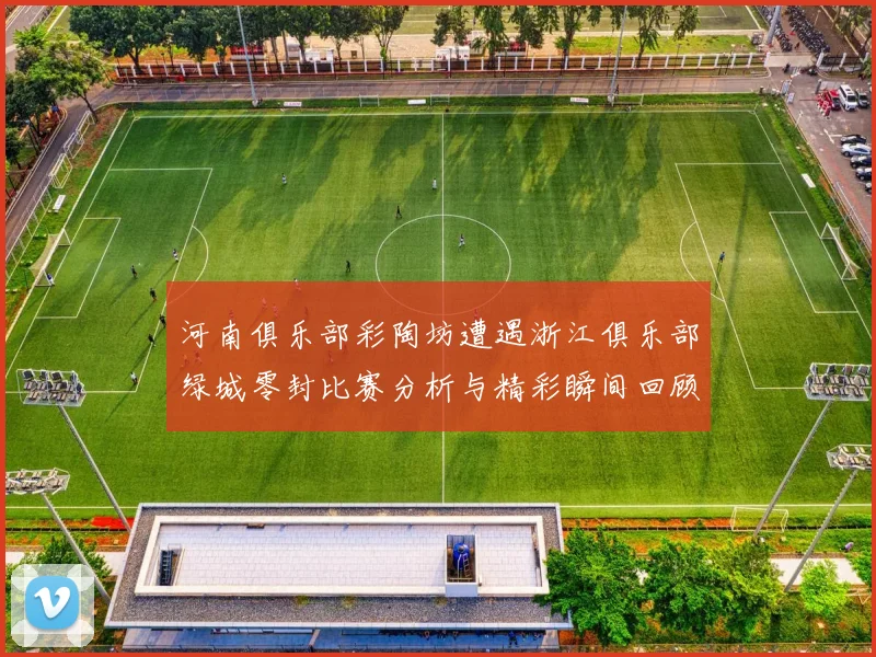 河南俱乐部彩陶坊遭遇浙江俱乐部绿城零封比赛分析与精彩瞬间回顾