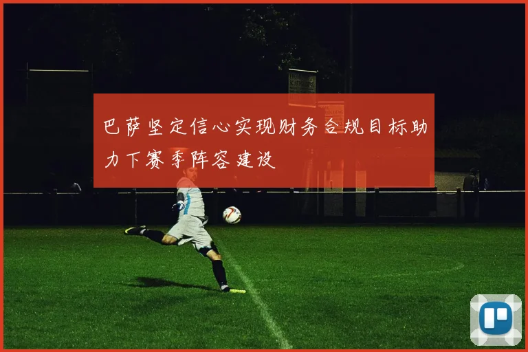 巴萨坚定信心实现财务合规目标助力下赛季阵容建设
