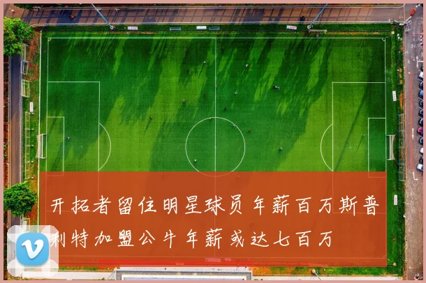 开拓者留住明星球员年薪百万斯普利特加盟公牛年薪或达七百万