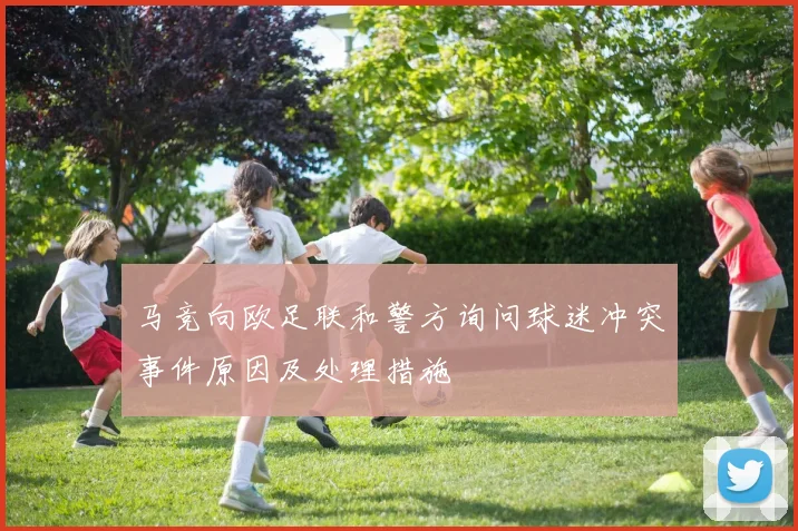 马竞向欧足联和警方询问球迷冲突事件原因及处理措施